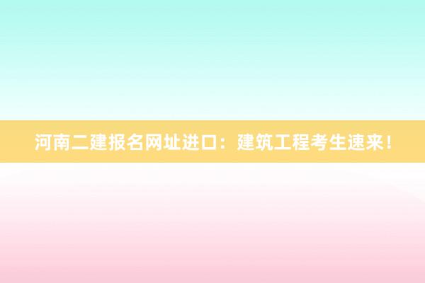 河南二建报名网址进口：建筑工程考生速来！