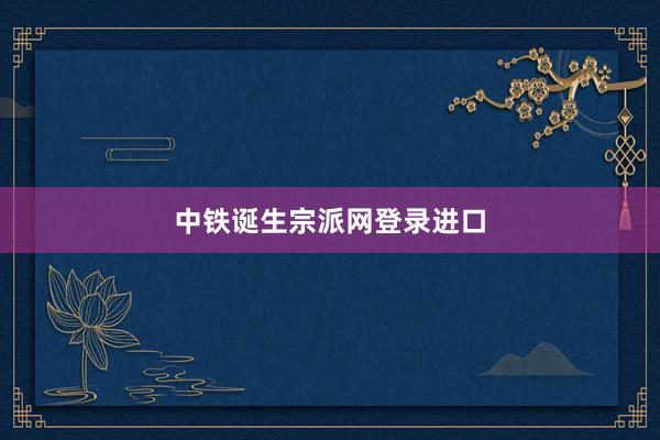 中铁诞生宗派网登录进口
