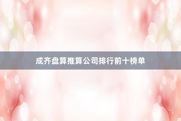 成齐盘算推算公司排行前十榜单