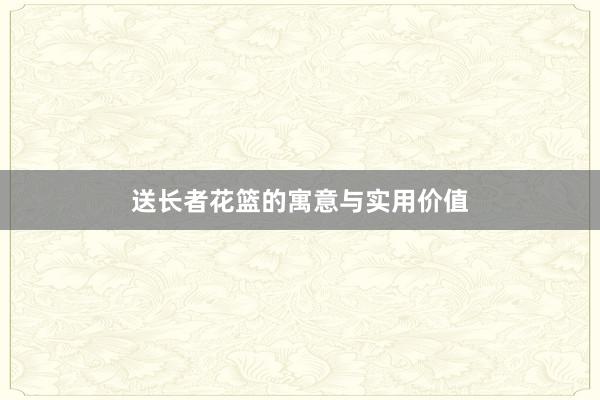 送长者花篮的寓意与实用价值