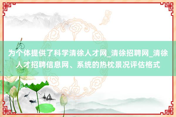 为个体提供了科学清徐人才网_清徐招聘网_清徐人才招聘信息网、系统的热枕景况评估格式